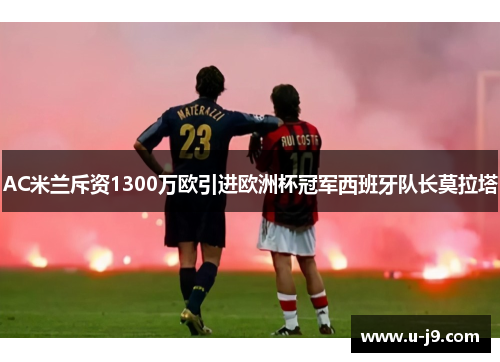 AC米兰斥资1300万欧引进欧洲杯冠军西班牙队长莫拉塔
