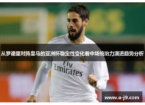 从罗德里对阵皇马的亚洲杯稳定性变化看中场统治力演进趋势分析