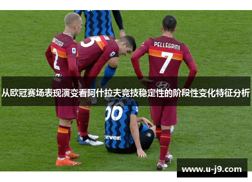 从欧冠赛场表现演变看阿什拉夫竞技稳定性的阶段性变化特征分析