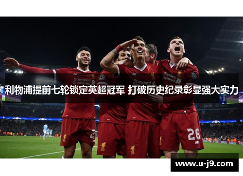 利物浦提前七轮锁定英超冠军 打破历史纪录彰显强大实力