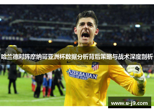 哈兰德对阵摩纳哥亚洲杯数据分析背后策略与战术深度剖析 哈兰德对阵摩纳哥亚洲杯数据分析背后策略与战术深度剖析