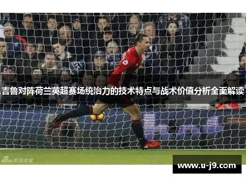 吉鲁对阵荷兰英超赛场统治力的技术特点与战术价值分析全面解读