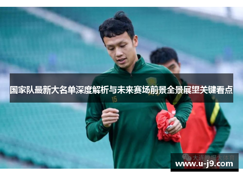 国家队最新大名单深度解析与未来赛场前景全景展望关键看点