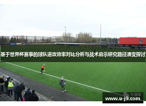 基于世界杯赛事的球队进攻效率对比分析与战术启示研究路径演变探讨