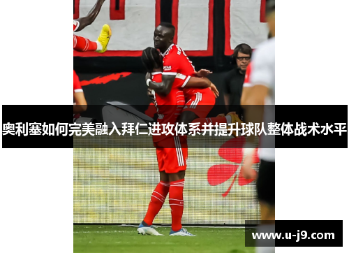 奥利塞如何完美融入拜仁进攻体系并提升球队整体战术水平