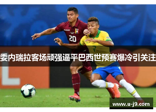 委内瑞拉客场顽强逼平巴西世预赛爆冷引关注