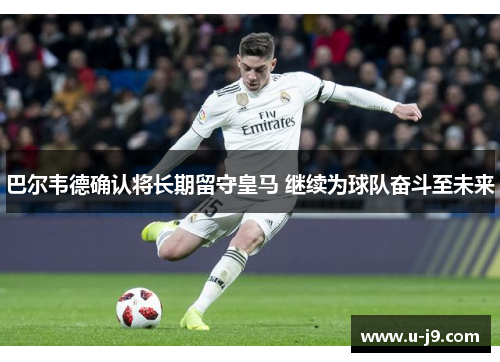 巴尔韦德确认将长期留守皇马 继续为球队奋斗至未来