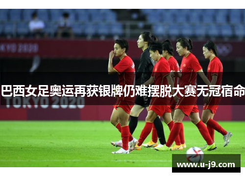巴西女足奥运再获银牌仍难摆脱大赛无冠宿命