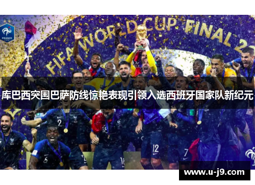 库巴西突围巴萨防线惊艳表现引领入选西班牙国家队新纪元