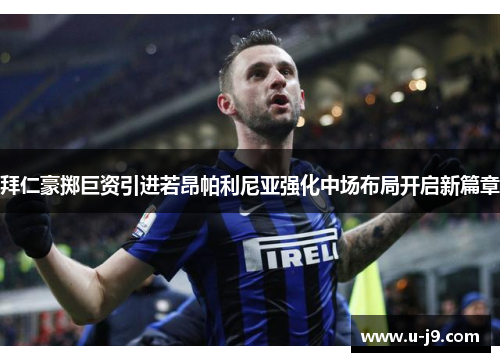 拜仁豪掷巨资引进若昂帕利尼亚强化中场布局开启新篇章