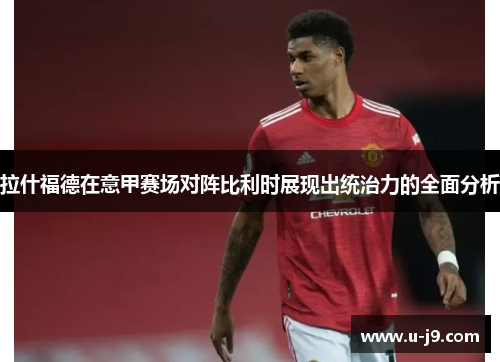 拉什福德在意甲赛场对阵比利时展现出统治力的全面分析