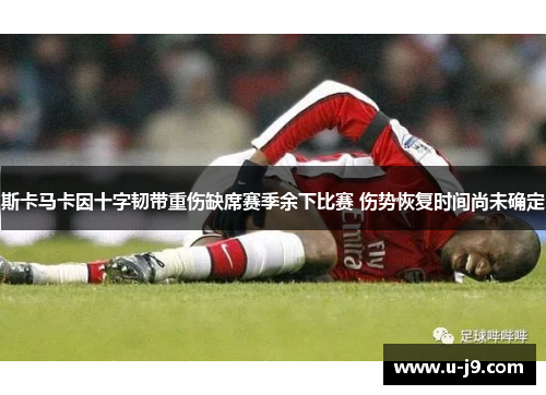 斯卡马卡因十字韧带重伤缺席赛季余下比赛 伤势恢复时间尚未确定