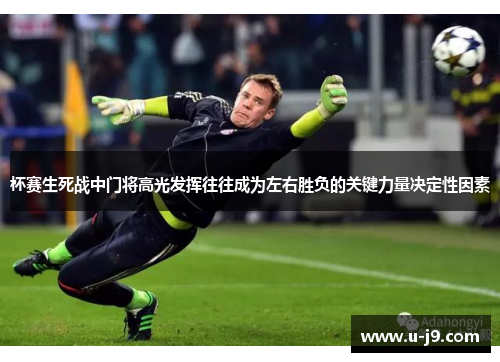 杯赛生死战中门将高光发挥往往成为左右胜负的关键力量决定性因素