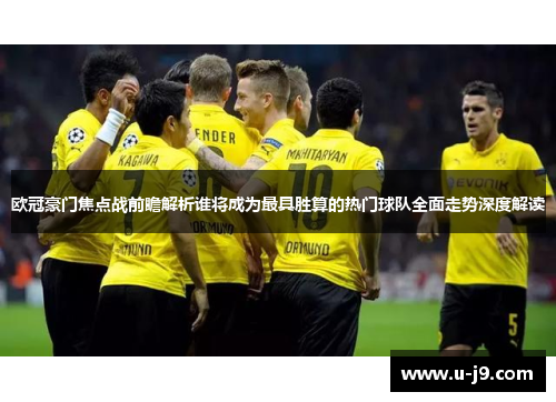 欧冠豪门焦点战前瞻解析谁将成为最具胜算的热门球队全面走势深度解读