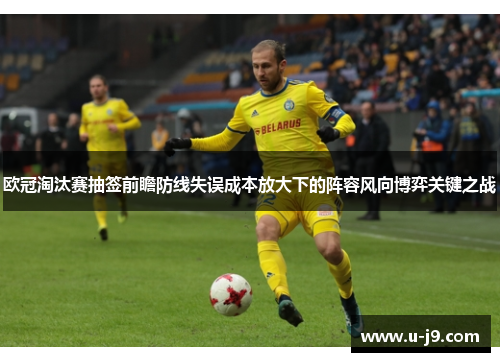欧冠淘汰赛抽签前瞻防线失误成本放大下的阵容风向博弈关键之战