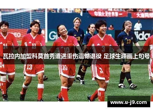 瓦拉内加盟科莫首秀遭遇重伤遗憾退役 足球生涯画上句号