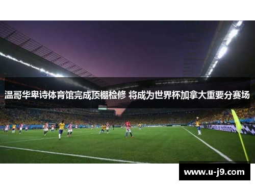 温哥华卑诗体育馆完成顶棚检修 将成为世界杯加拿大重要分赛场 温哥华卑诗体育馆完成顶棚检修 将成为世界杯加拿大重要分赛场