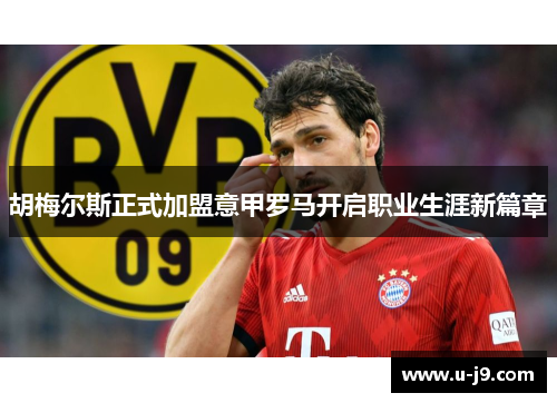 胡梅尔斯正式加盟意甲罗马开启职业生涯新篇章