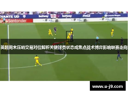 英超周末压哨交易对位解析关键球员状态成焦点战术博弈影响联赛走向