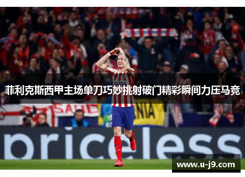 菲利克斯西甲主场单刀巧妙挑射破门精彩瞬间力压马竞
