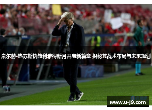 豪尔赫·热苏斯执教利雅得新月开启新篇章 揭秘其战术布局与未来规划