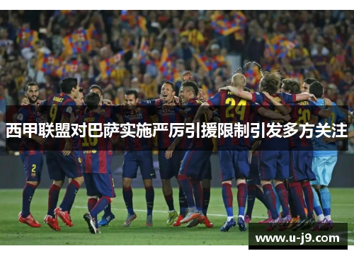 西甲联盟对巴萨实施严厉引援限制引发多方关注 西甲联盟对巴萨实施严厉引援限制引发多方关注