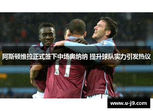 阿斯顿维拉正式签下中场奥纳纳 提升球队实力引发热议