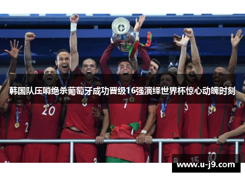 韩国队压哨绝杀葡萄牙成功晋级16强演绎世界杯惊心动魄时刻