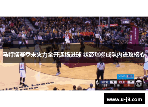 马特塔赛季末火力全开连场进球 状态爆棚成队内进攻核心