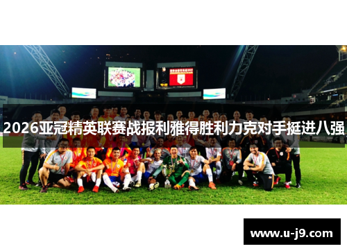 2026亚冠精英联赛战报利雅得胜利力克对手挺进八强