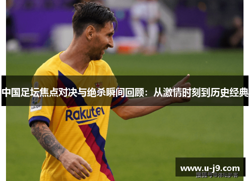 中国足坛焦点对决与绝杀瞬间回顾：从激情时刻到历史经典