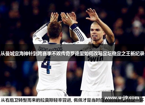 从曼城定海神针到跨赛季不败传奇罗德里如何改写足坛稳定之王新纪录