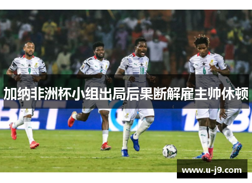 加纳非洲杯小组出局后果断解雇主帅休顿
