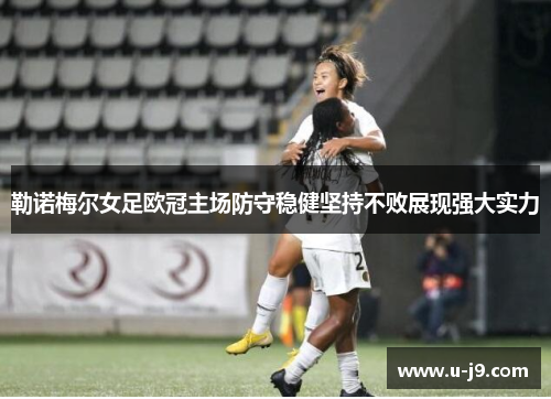 勒诺梅尔女足欧冠主场防守稳健坚持不败展现强大实力