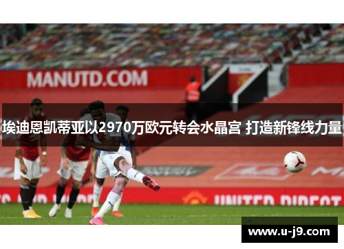 埃迪恩凯蒂亚以2970万欧元转会水晶宫 打造新锋线力量