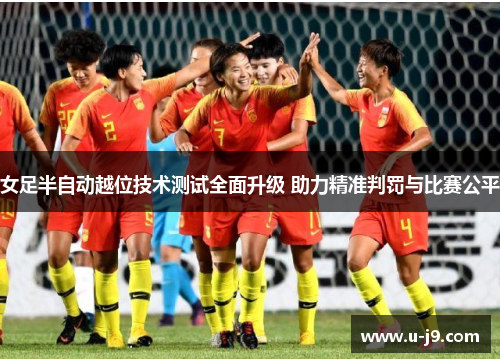 女足半自动越位技术测试全面升级 助力精准判罚与比赛公平