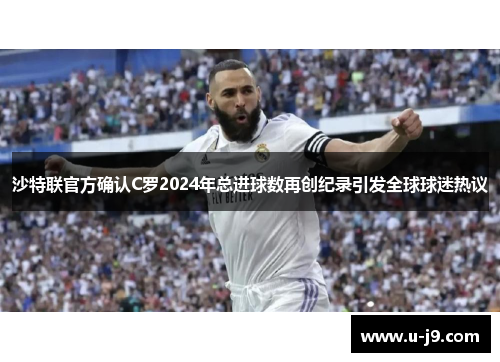 沙特联官方确认C罗2024年总进球数再创纪录引发全球球迷热议