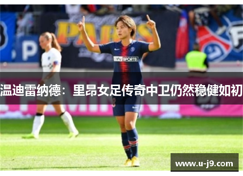 温迪雷纳德:里昂女足传奇中卫仍然稳健如初 温迪雷纳德:里昂女足传奇中卫仍然稳健如初
