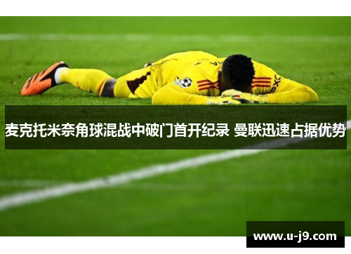 麦克托米奈角球混战中破门首开纪录 曼联迅速占据优势
