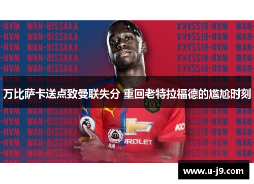 万比萨卡送点致曼联失分 重回老特拉福德的尴尬时刻 万比萨卡送点致曼联失分 重回老特拉福德的尴尬时刻