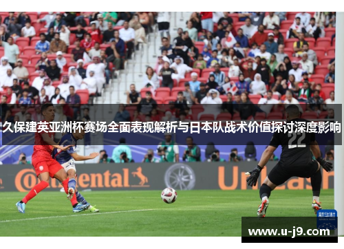 久保建英亚洲杯赛场全面表现解析与日本队战术价值探讨深度影响 久保建英亚洲杯赛场全面表现解析与日本队战术价值探讨深度影响