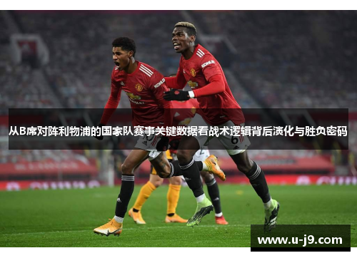 从B席对阵利物浦的国家队赛事关键数据看战术逻辑背后演化与胜负密码 从B席对阵利物浦的国家队赛事关键数据看战术逻辑背后演化与胜负密码