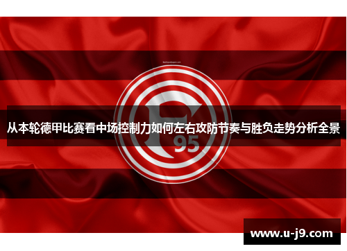 从本轮德甲比赛看中场控制力如何左右攻防节奏与胜负走势分析全景 从本轮德甲比赛看中场控制力如何左右攻防节奏与胜负走势分析全景