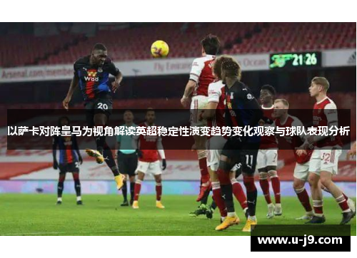 以萨卡对阵皇马为视角解读英超稳定性演变趋势变化观察与球队表现分析