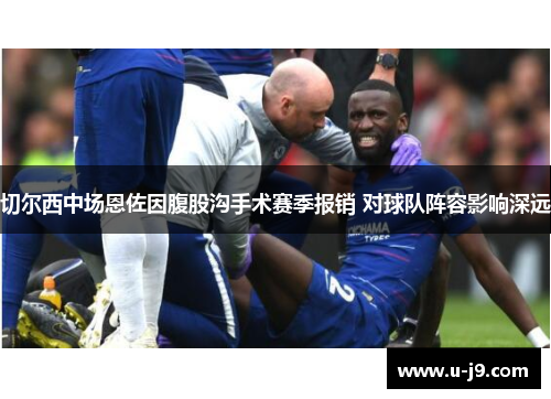 切尔西中场恩佐因腹股沟手术赛季报销 对球队阵容影响深远 切尔西中场恩佐因腹股沟手术赛季报销 对球队阵容影响深远