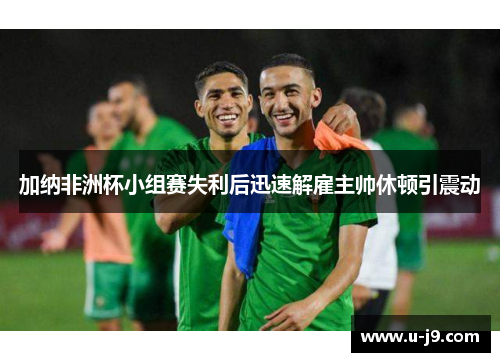 加纳非洲杯小组赛失利后迅速解雇主帅休顿引震动 加纳非洲杯小组赛失利后迅速解雇主帅休顿引震动