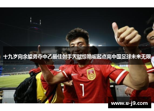 十九岁向余望勇夺中乙最佳射手天赋惊艳崛起点亮中国足球未来无限
