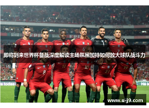即将到来世界杯备战深度解读主场氛围加持如何放大球队战斗力 即将到来世界杯备战深度解读主场氛围加持如何放大球队战斗力