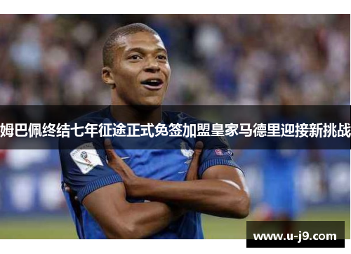 姆巴佩终结七年征途正式免签加盟皇家马德里迎接新挑战
