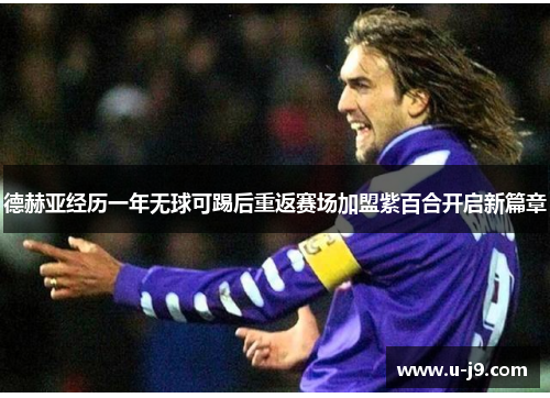 德赫亚经历一年无球可踢后重返赛场加盟紫百合开启新篇章 德赫亚经历一年无球可踢后重返赛场加盟紫百合开启新篇章